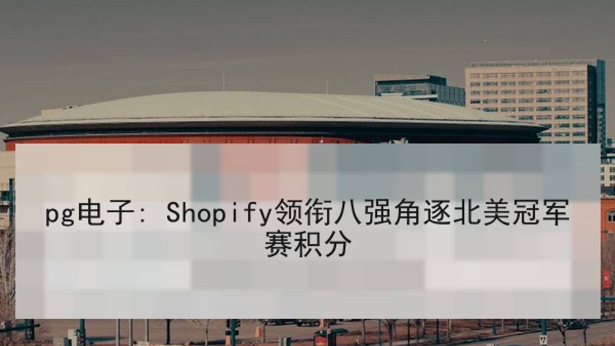 pg电子: Shopify领衔八强角逐北美冠军赛积分