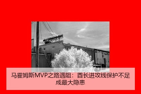 马霍姆斯MVP之路遇阻：酋长进攻线保护不足成最大隐患