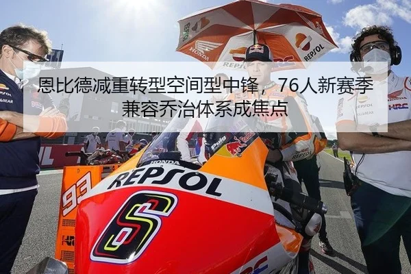 恩比德减重转型空间型中锋，76人新赛季兼容乔治体系成焦点