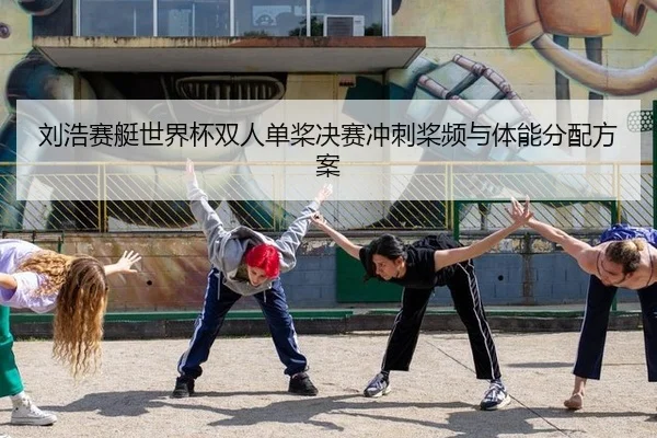 刘浩赛艇世界杯双人单桨决赛冲刺桨频与体能分配方案