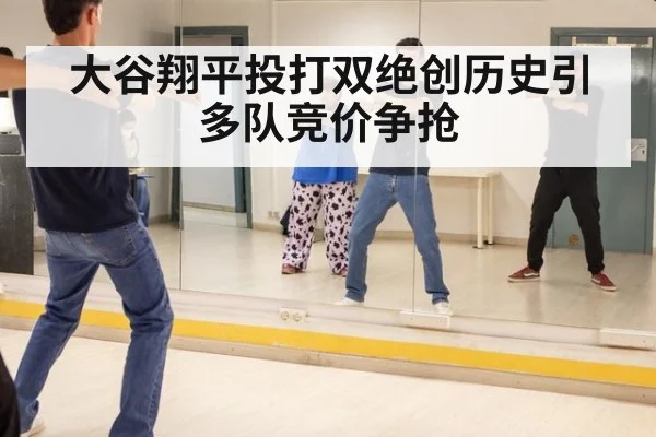 大谷翔平投打双绝创历史引多队竞价争抢