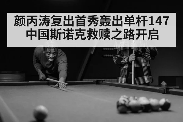 颜丙涛复出首秀轰出单杆147 中国斯诺克救赎之路开启