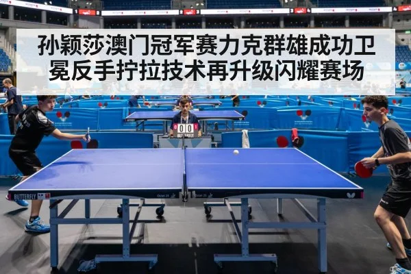 孙颖莎澳门冠军赛力克群雄成功卫冕反手拧拉技术再升级闪耀赛场