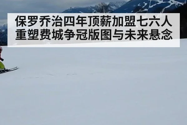 保罗乔治四年顶薪加盟七六人重塑费城争冠版图与未来悬念