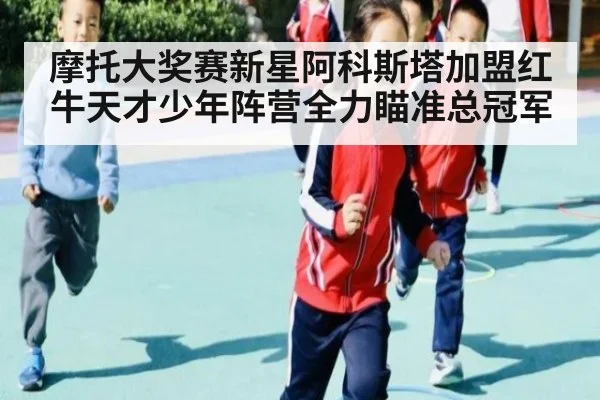 摩托大奖赛新星阿科斯塔加盟红牛天才少年阵营全力瞄准总冠军